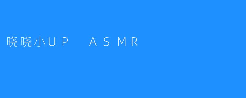 晓晓小UP ASMR：拥有近200万粉丝的视频制作人